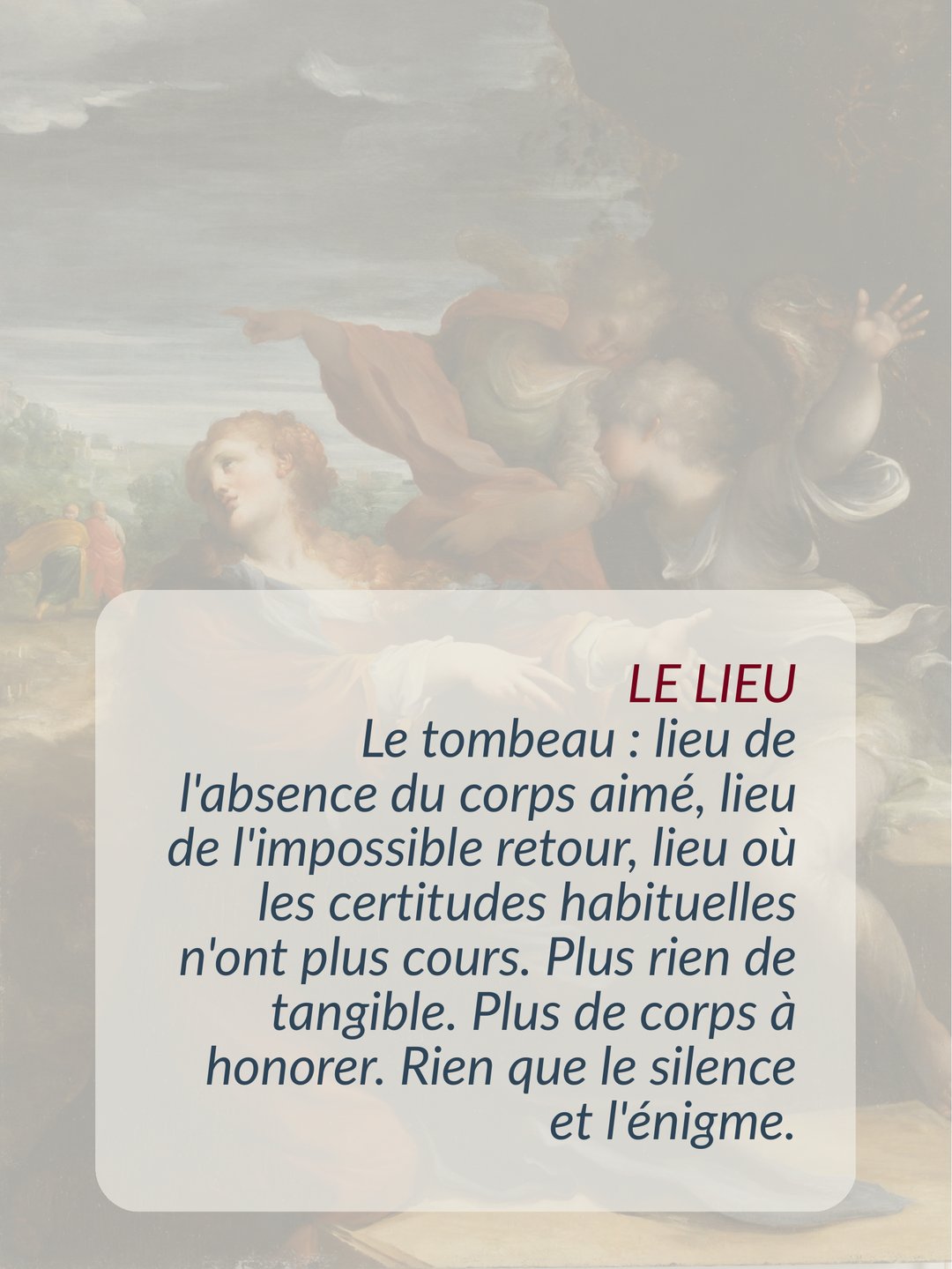 Marie Madeleine du tombeau au jardin 27 Marie Madeleine s'approche du tombeau de Jésus comme de sa propre tombe : sa vie n'a plus de sens. Endeuillée, elle se sent vide — lieu du vide, lieu de la perte, lieu de l'absence du corps du maître bien-aimé, lieu de la disparition, lieu de l'énigme, lieu où les certitudes n'ont plus cours.